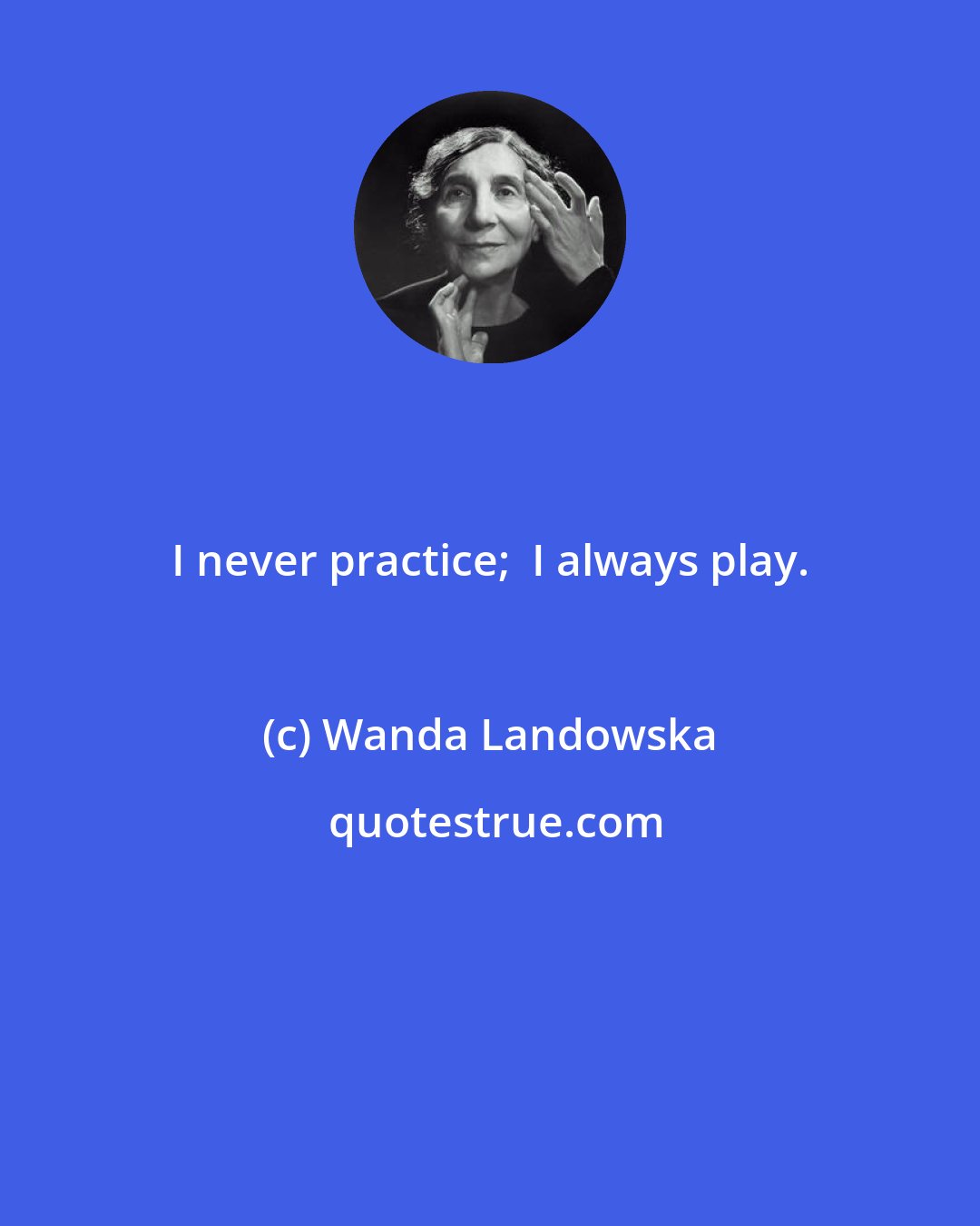 Wanda Landowska: I never practice;  I always play.