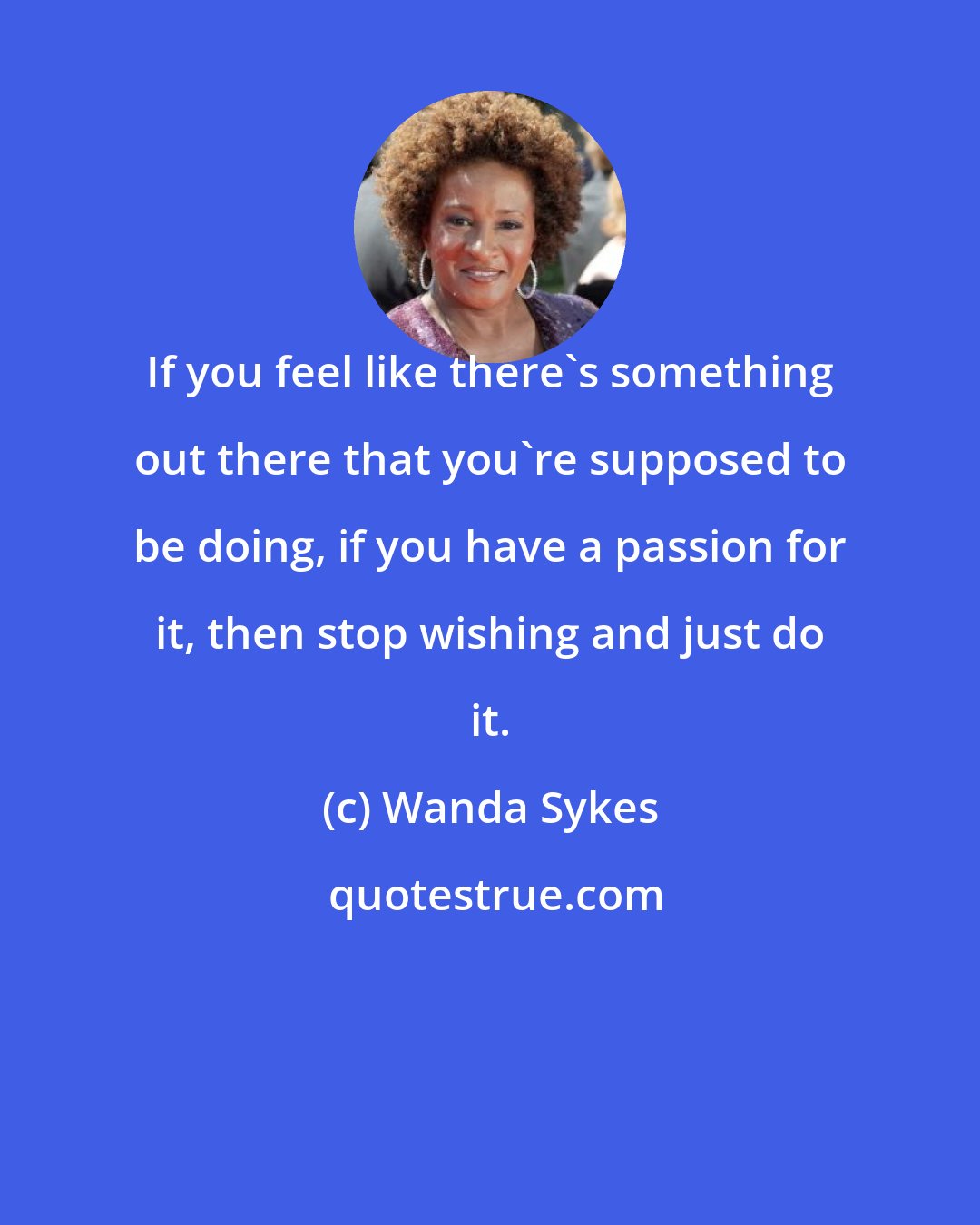 Wanda Sykes: If you feel like there's something out there that you're supposed to be doing, if you have a passion for it, then stop wishing and just do it.