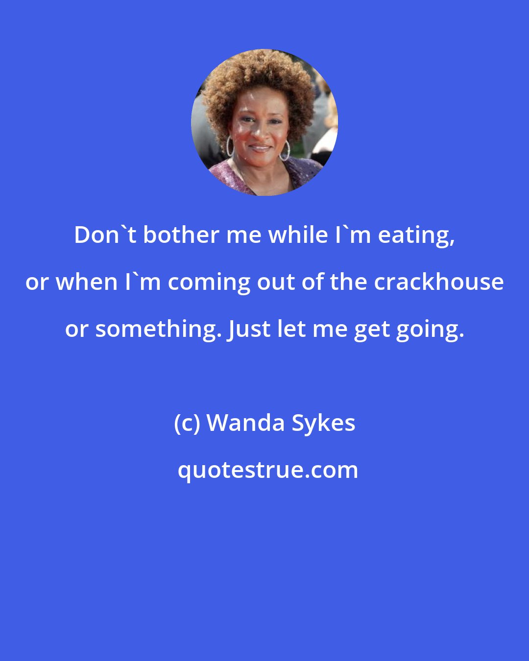 Wanda Sykes: Don't bother me while I'm eating, or when I'm coming out of the crackhouse or something. Just let me get going.