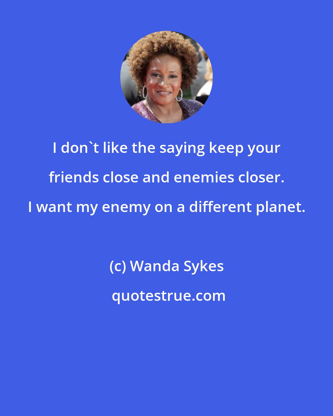 Wanda Sykes: I don't like the saying keep your friends close and enemies closer. I want my enemy on a different planet.