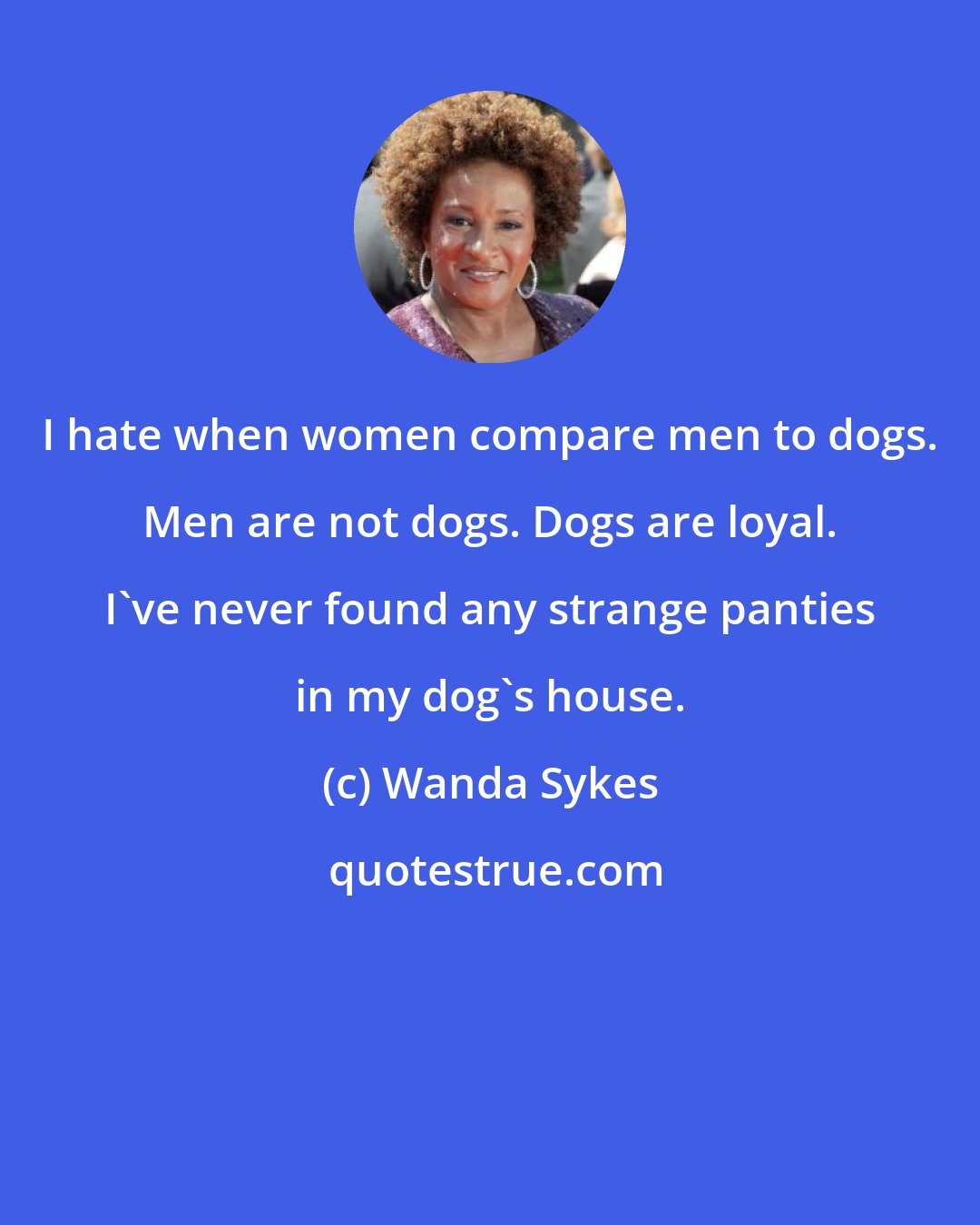 Wanda Sykes: I hate when women compare men to dogs. Men are not dogs. Dogs are loyal. I've never found any strange panties in my dog's house.