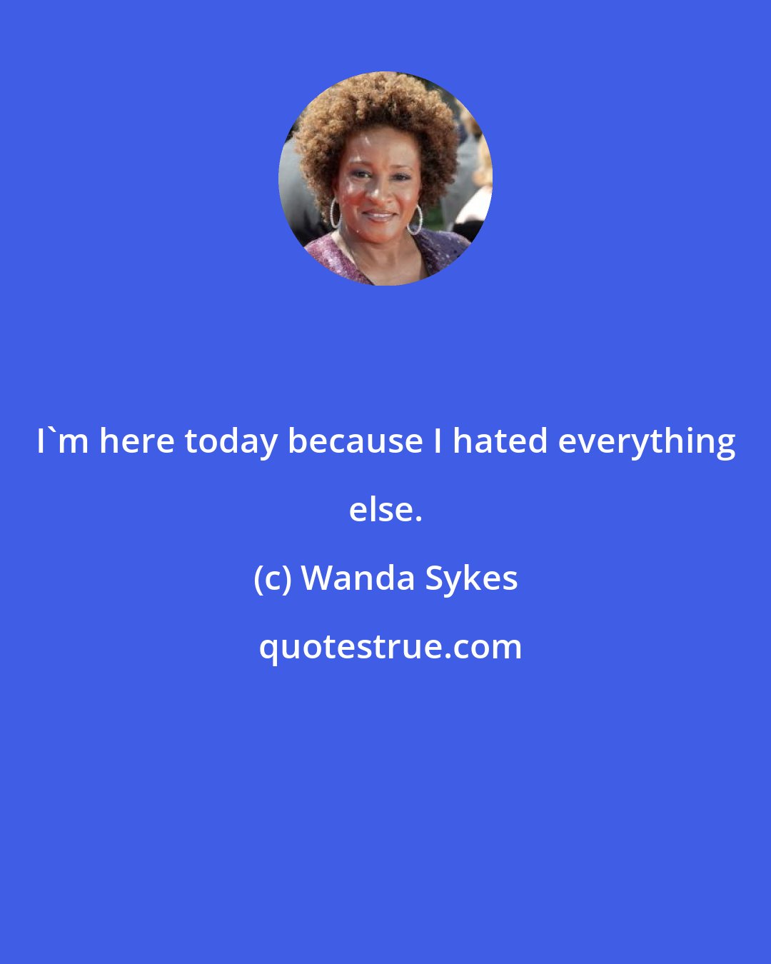 Wanda Sykes: I'm here today because I hated everything else.