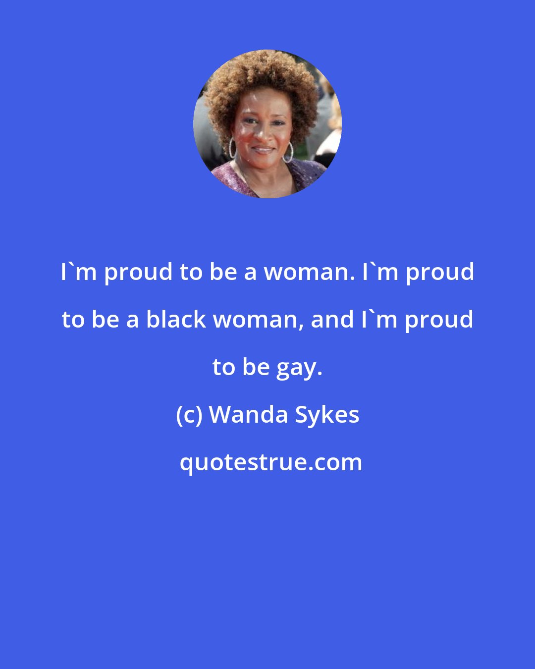 Wanda Sykes: I'm proud to be a woman. I'm proud to be a black woman, and I'm proud to be gay.