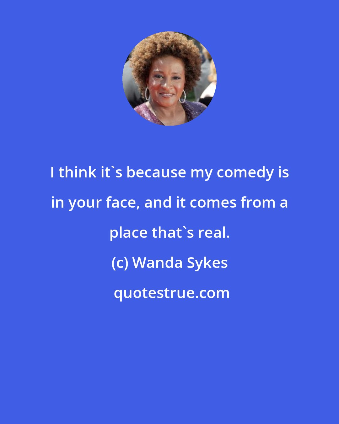 Wanda Sykes: I think it's because my comedy is in your face, and it comes from a place that's real.