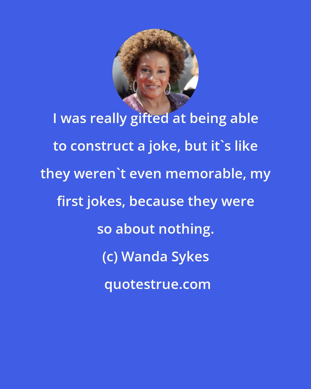 Wanda Sykes: I was really gifted at being able to construct a joke, but it's like they weren't even memorable, my first jokes, because they were so about nothing.