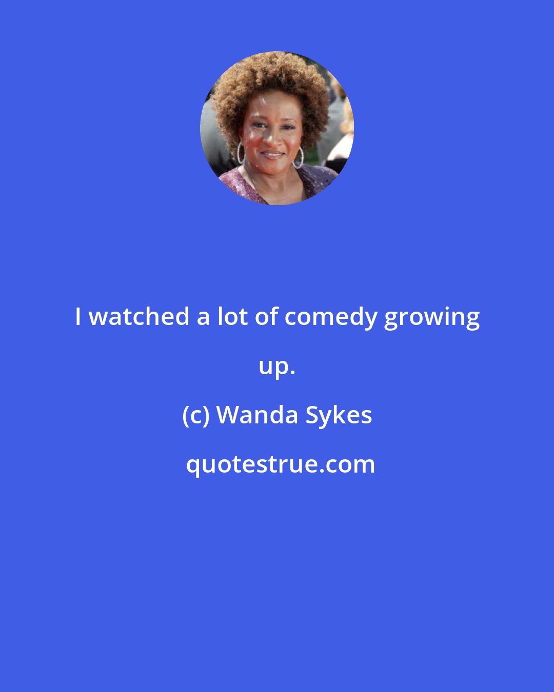 Wanda Sykes: I watched a lot of comedy growing up.