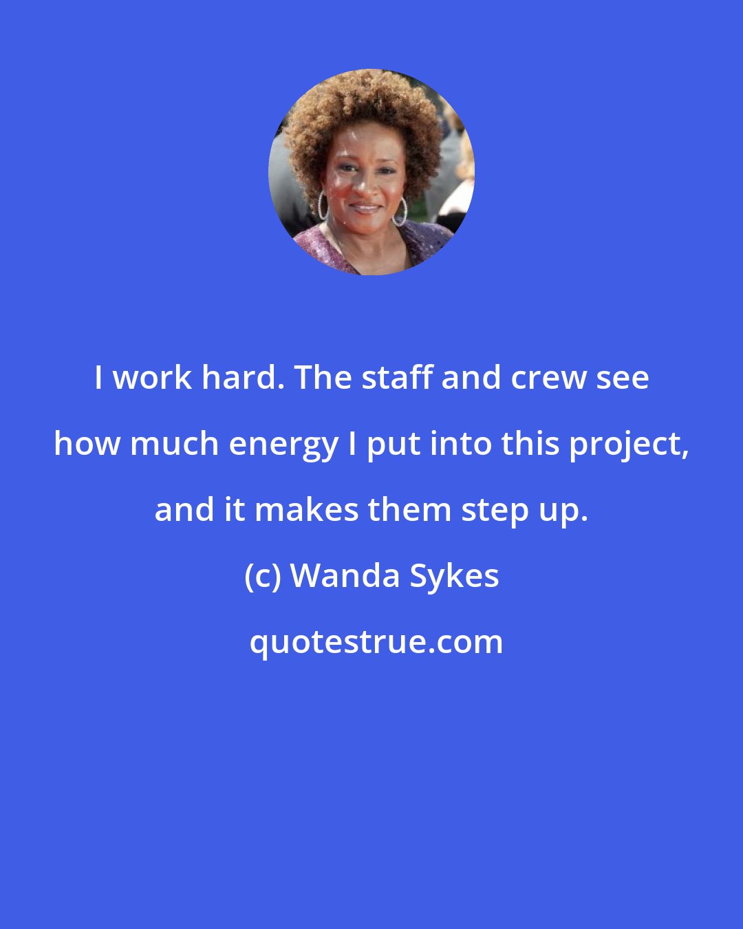 Wanda Sykes: I work hard. The staff and crew see how much energy I put into this project, and it makes them step up.