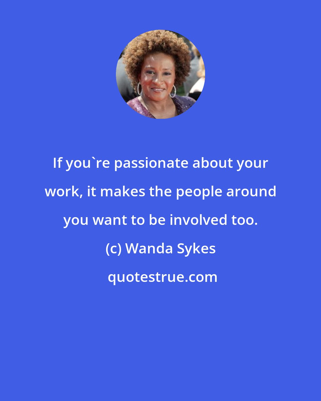 Wanda Sykes: If you're passionate about your work, it makes the people around you want to be involved too.