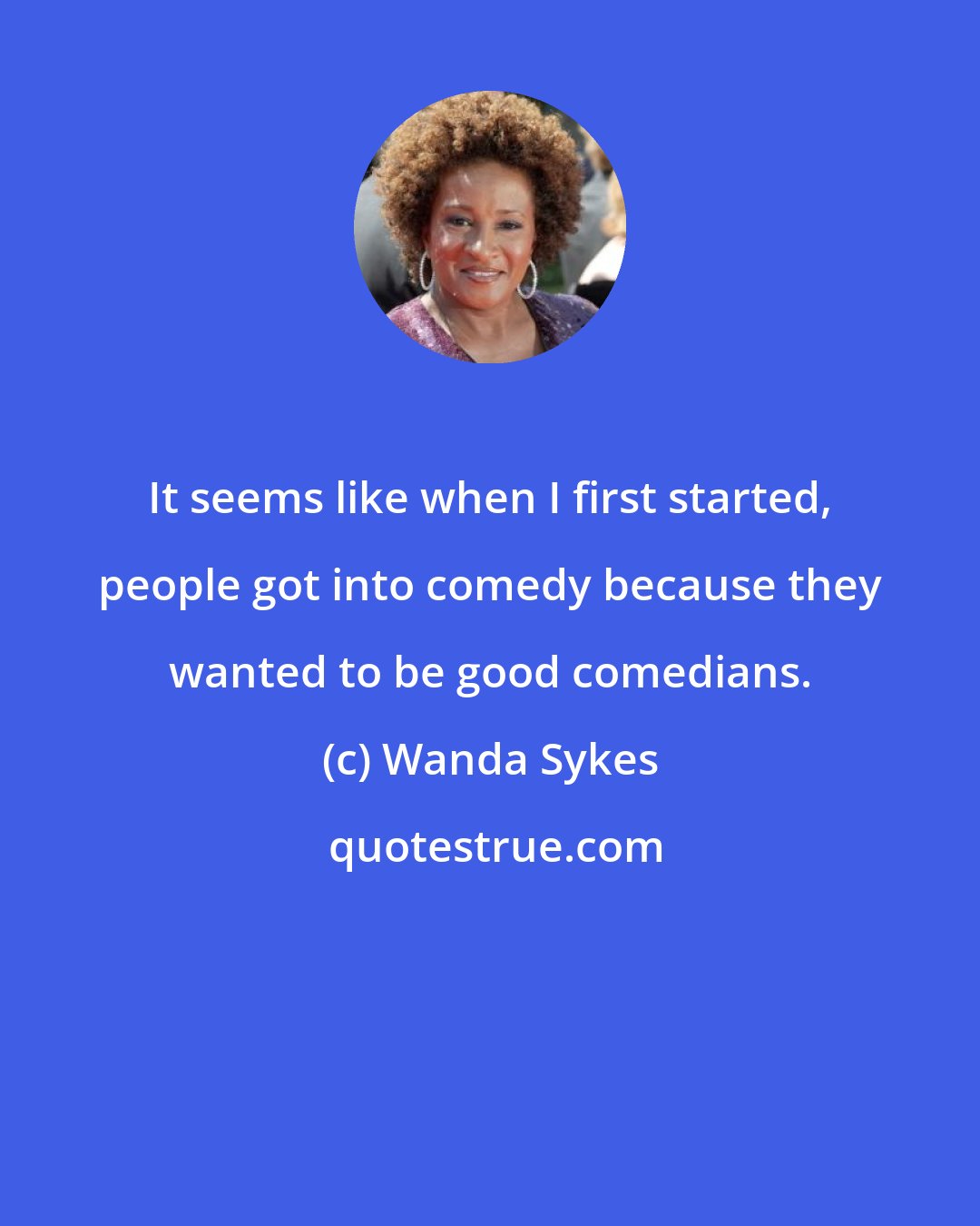 Wanda Sykes: It seems like when I first started, people got into comedy because they wanted to be good comedians.