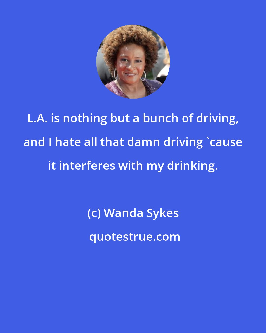 Wanda Sykes: L.A. is nothing but a bunch of driving, and I hate all that damn driving 'cause it interferes with my drinking.