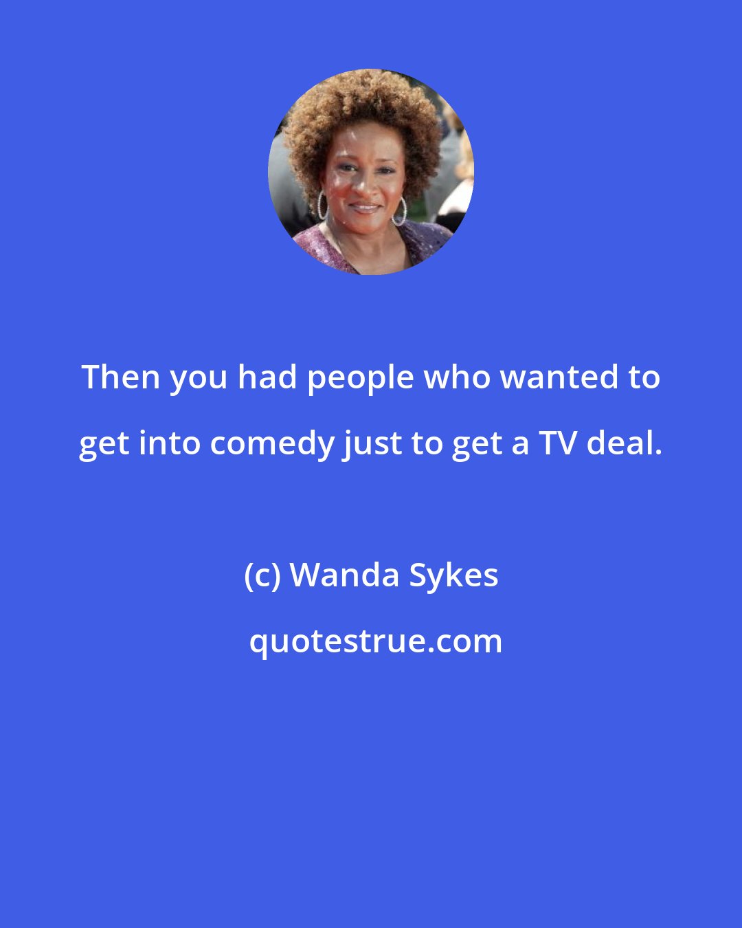 Wanda Sykes: Then you had people who wanted to get into comedy just to get a TV deal.