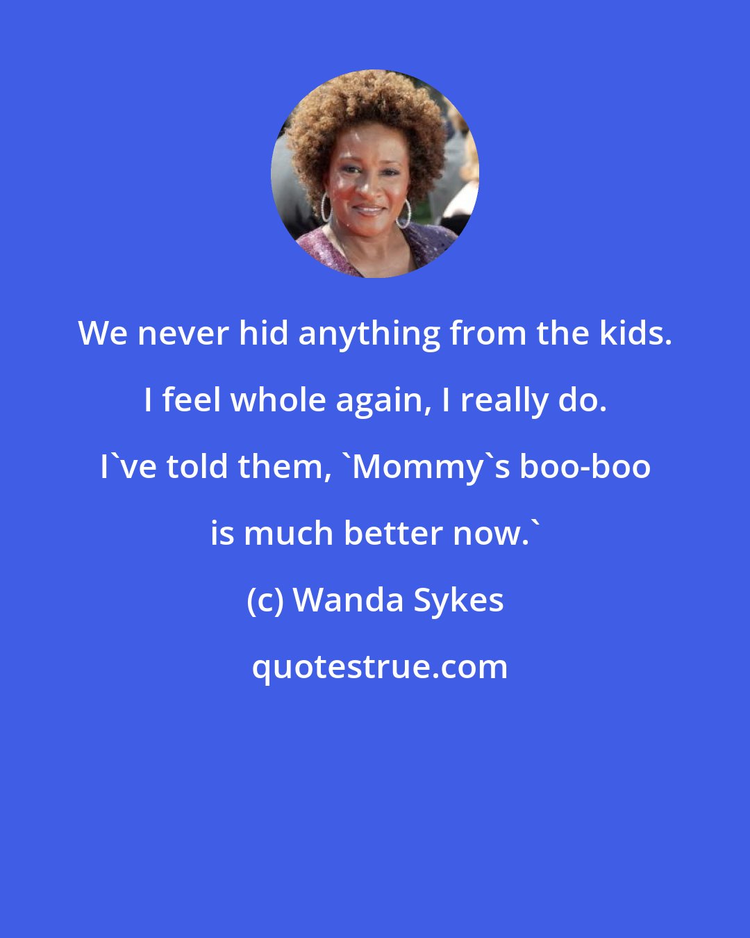 Wanda Sykes: We never hid anything from the kids. I feel whole again, I really do. I've told them, 'Mommy's boo-boo is much better now.'