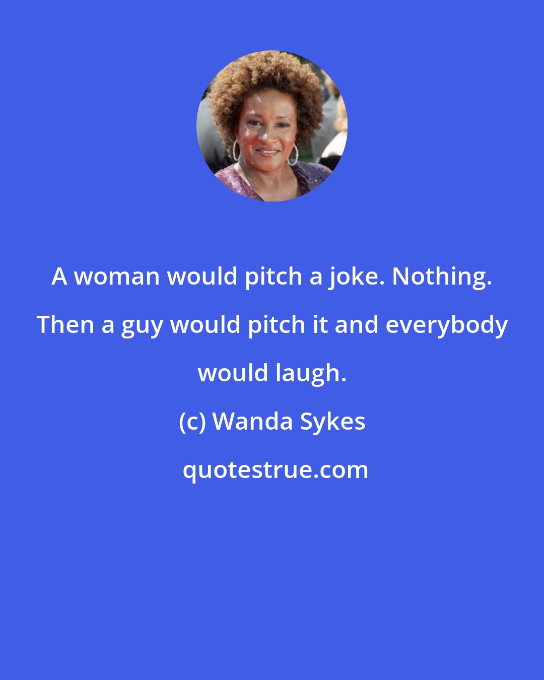 Wanda Sykes: A woman would pitch a joke. Nothing. Then a guy would pitch it and everybody would laugh.