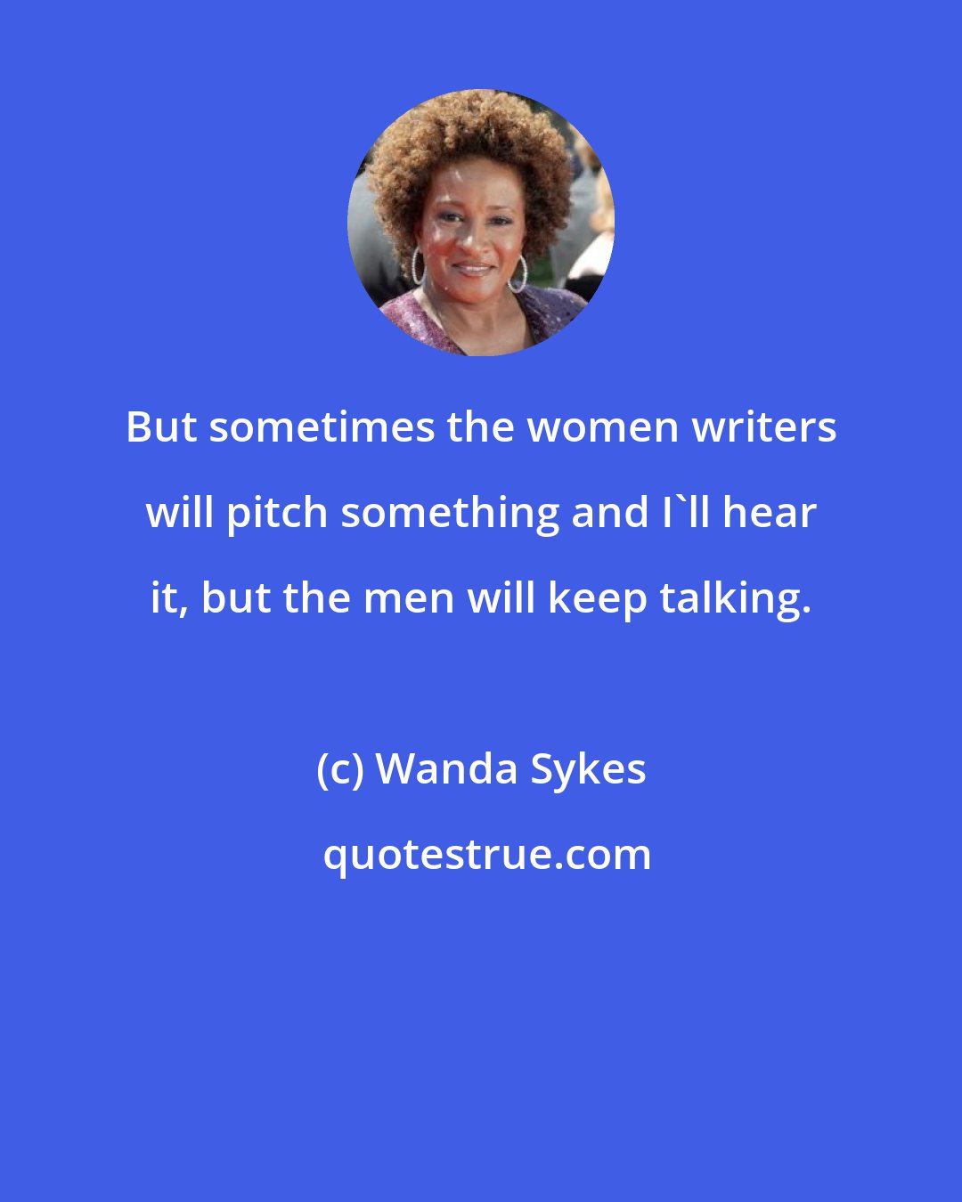 Wanda Sykes: But sometimes the women writers will pitch something and I'll hear it, but the men will keep talking.