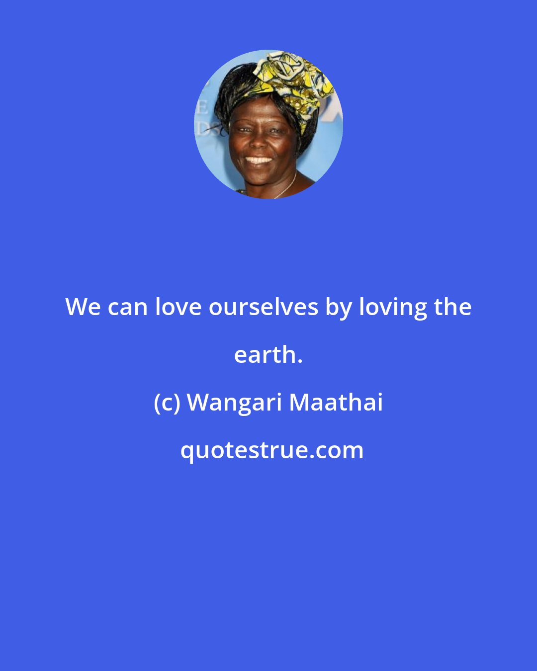 Wangari Maathai: We can love ourselves by loving the earth.