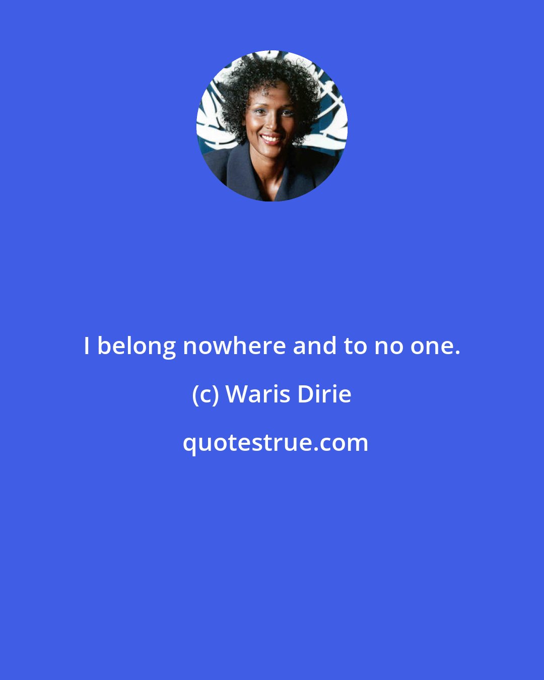 Waris Dirie: I belong nowhere and to no one.