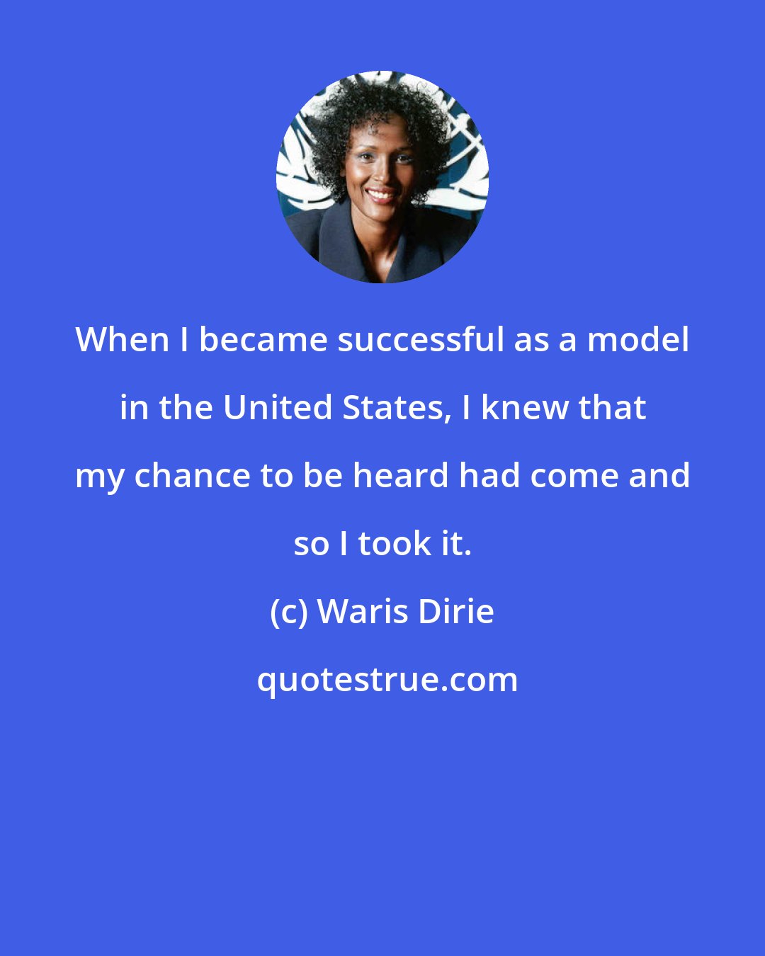 Waris Dirie: When I became successful as a model in the United States, I knew that my chance to be heard had come and so I took it.