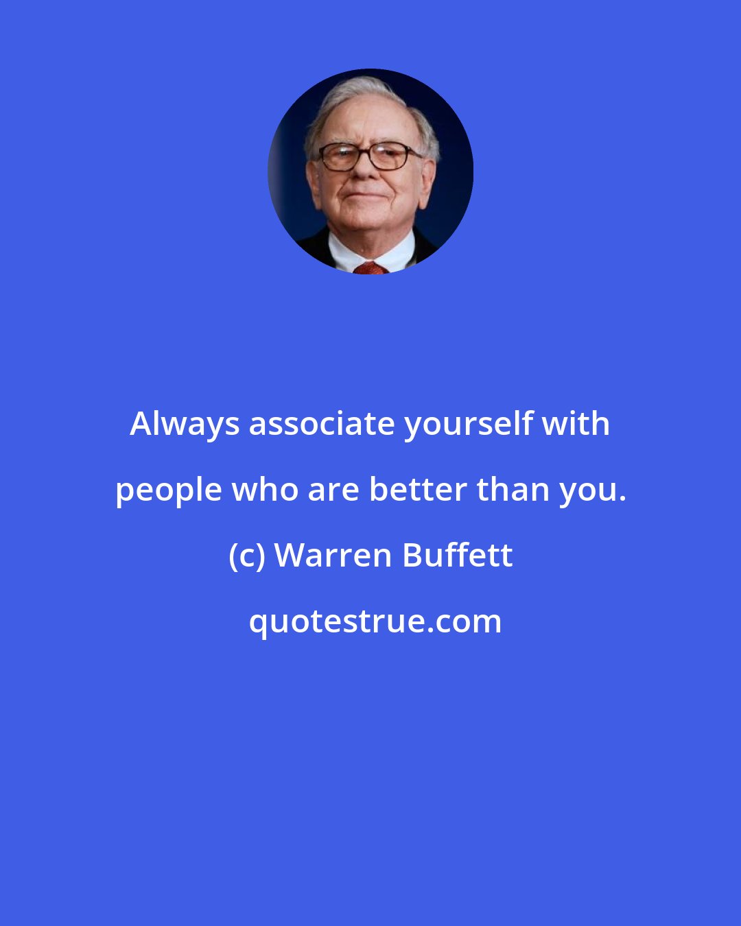 Warren Buffett: Always associate yourself with people who are better than you.