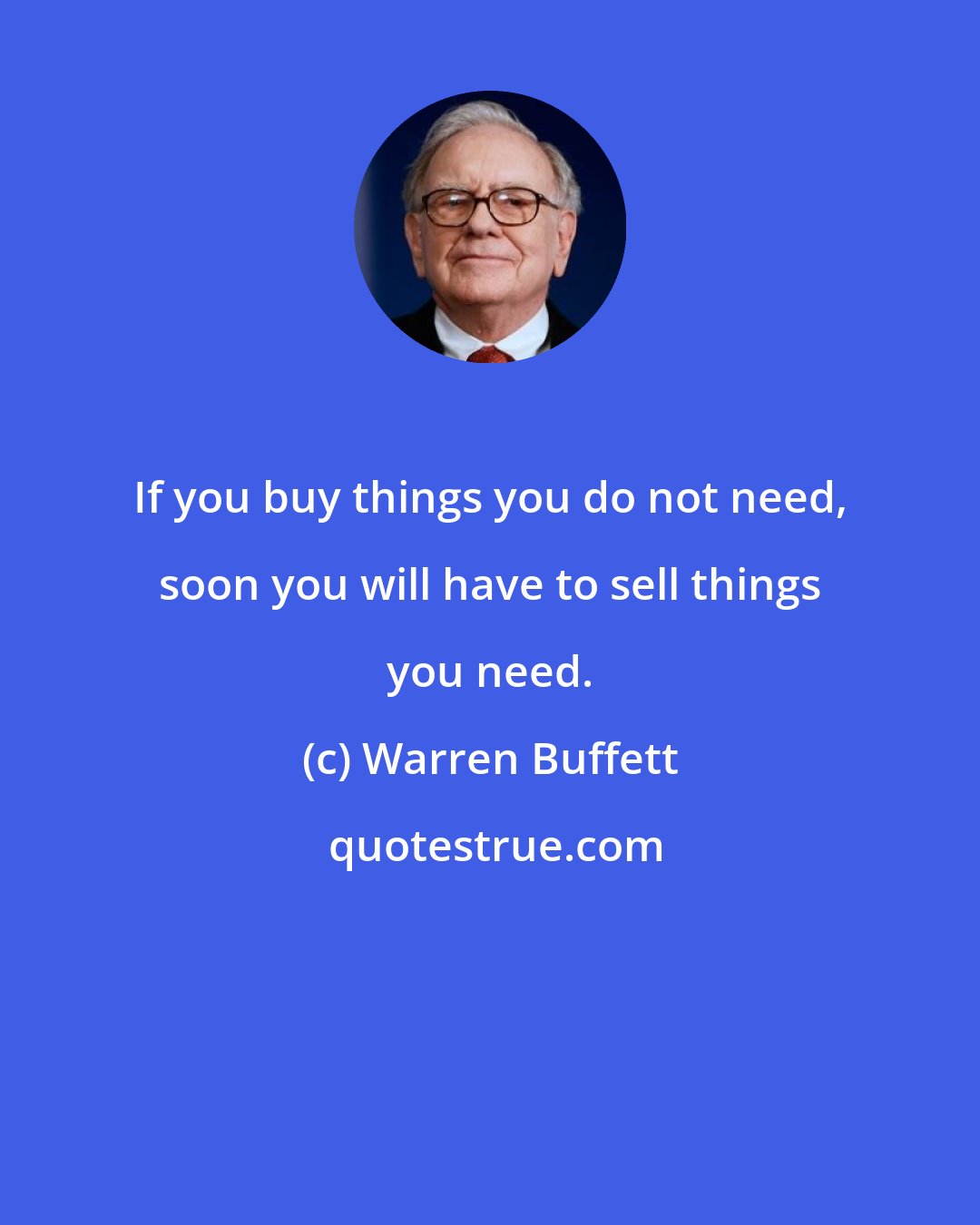 Warren Buffett: If you buy things you do not need, soon you will have to sell things you need.