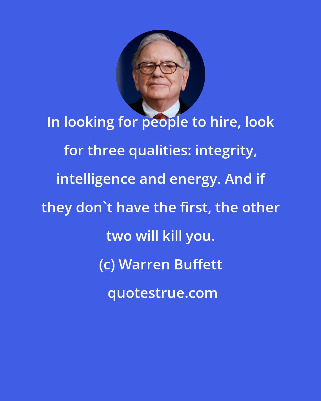 Warren Buffett: In looking for people to hire, look for three qualities: integrity, intelligence and energy. And if they don't have the first, the other two will kill you.