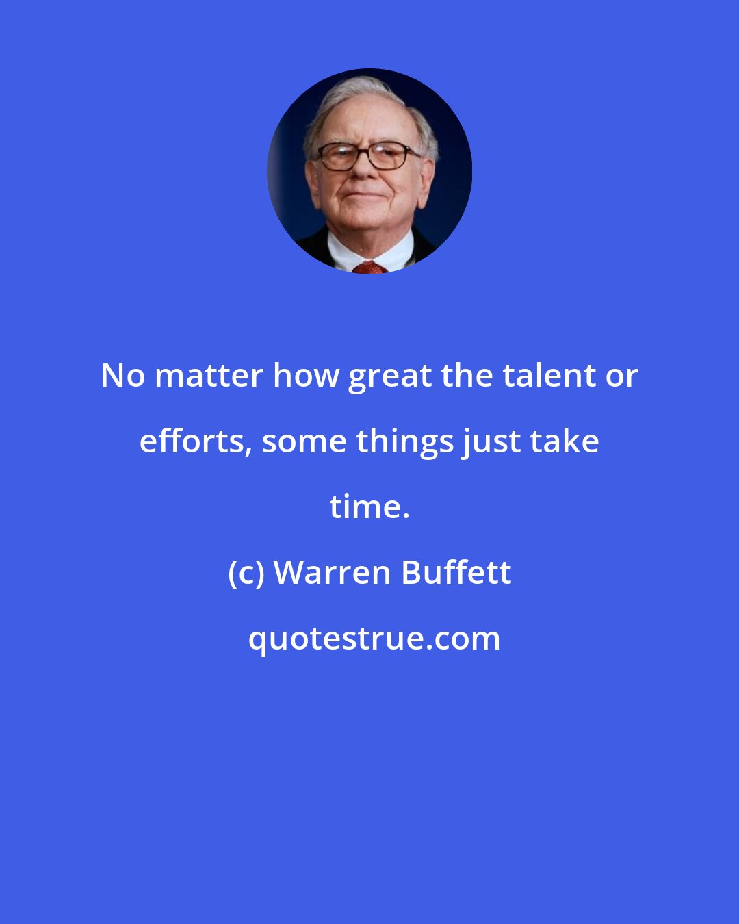 Warren Buffett: No matter how great the talent or efforts, some things just take time.