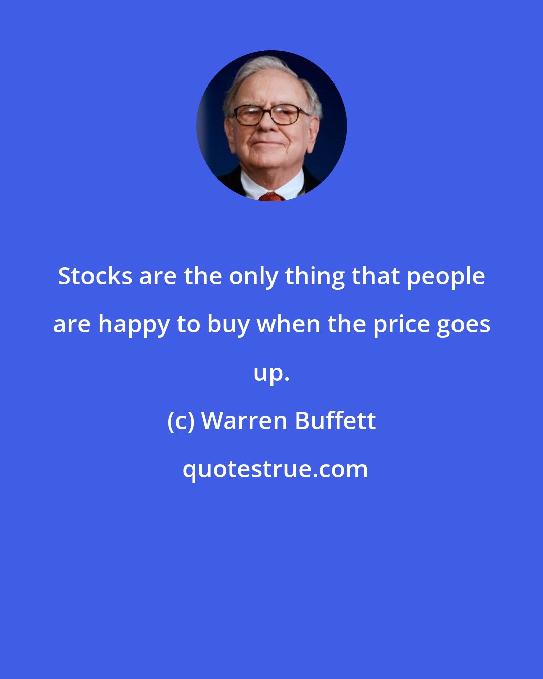 Warren Buffett: Stocks are the only thing that people are happy to buy when the price goes up.