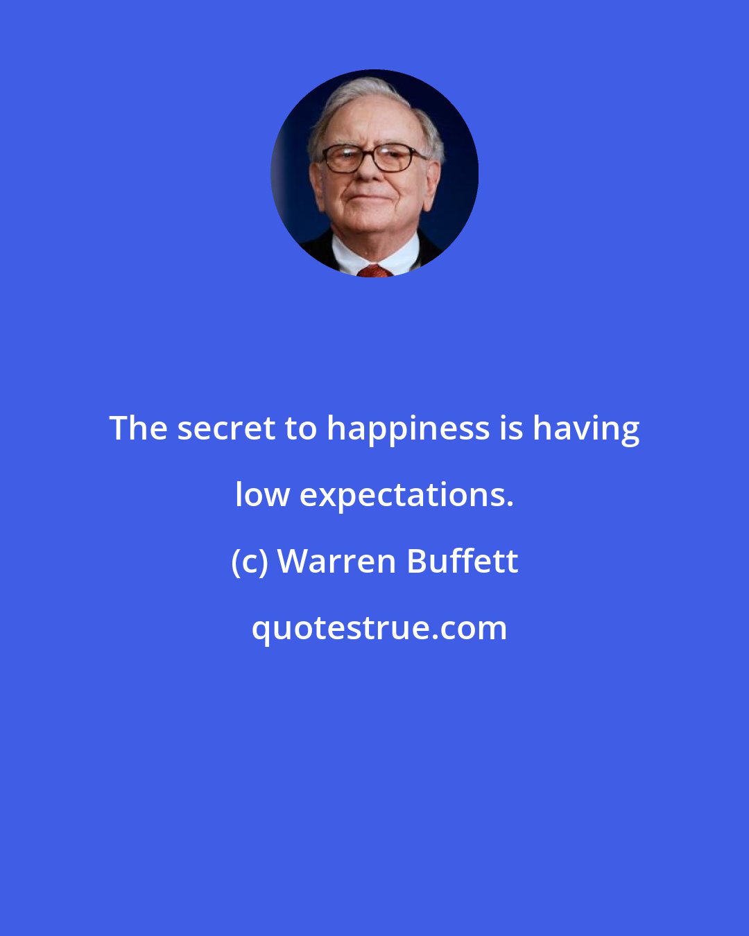 Warren Buffett: The secret to happiness is having low expectations.