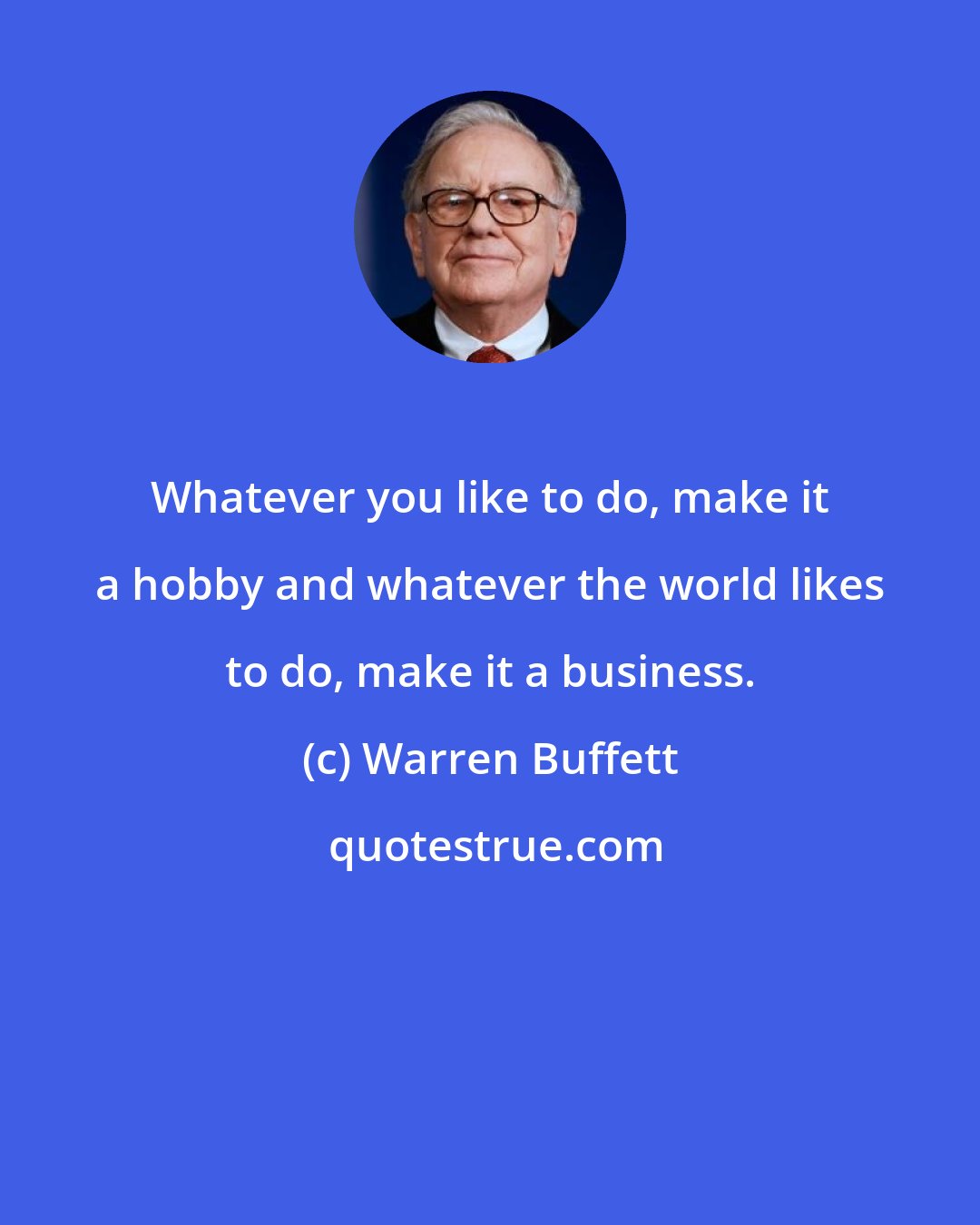 Warren Buffett: Whatever you like to do, make it a hobby and whatever the world likes to do, make it a business.