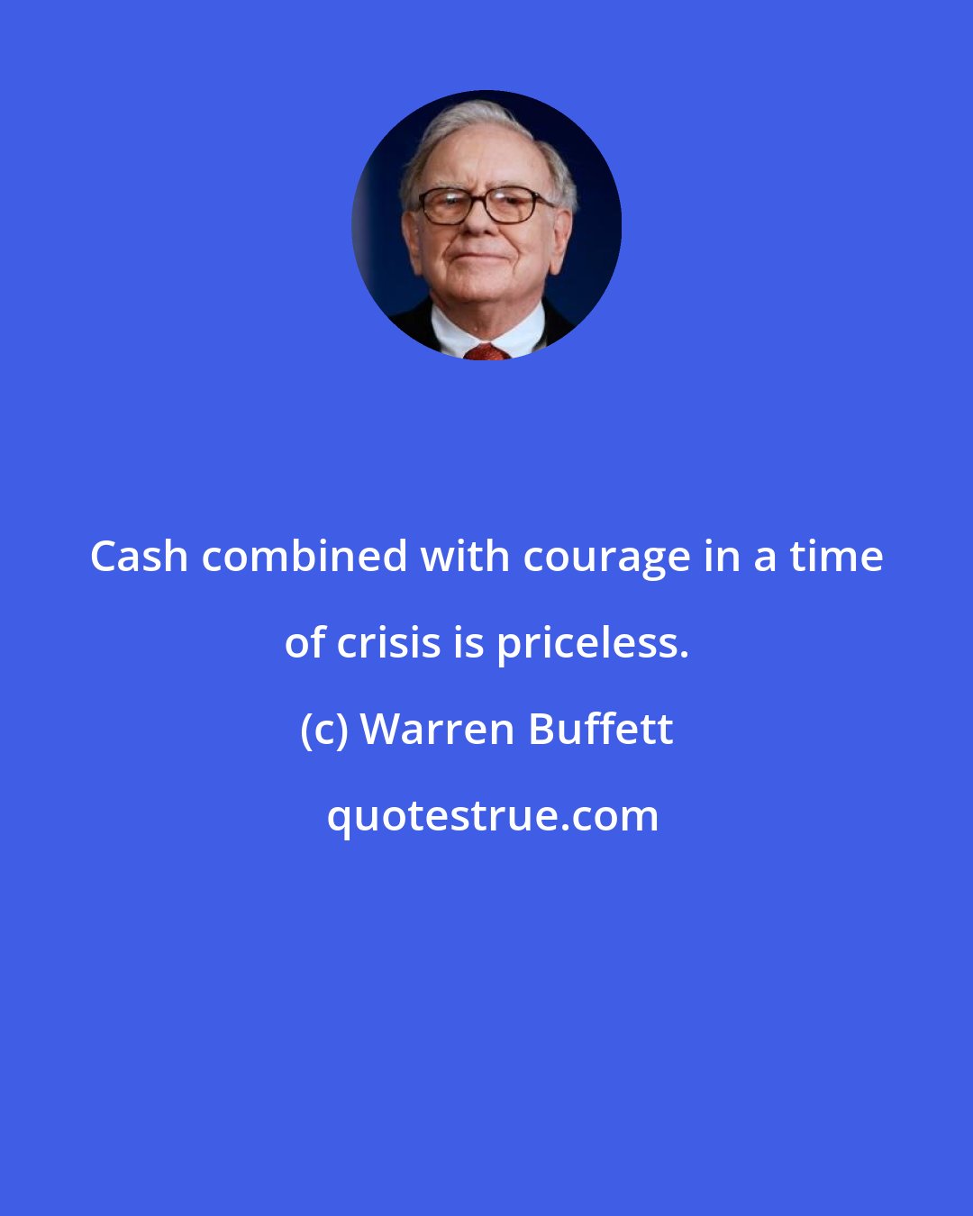 Warren Buffett: Cash combined with courage in a time of crisis is priceless.