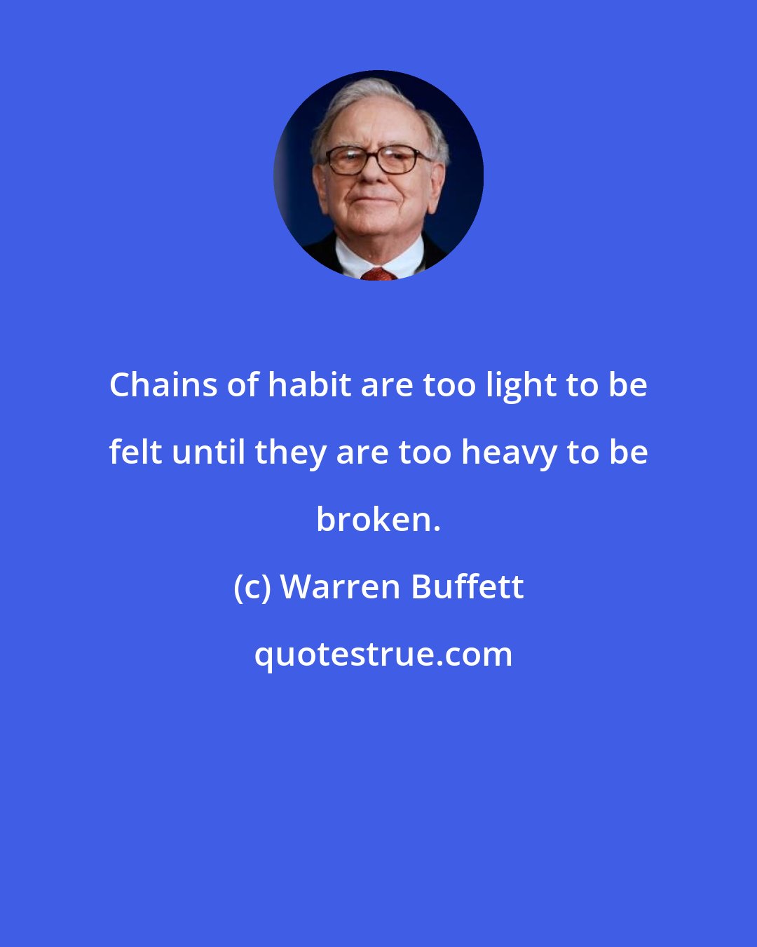 Warren Buffett: Chains of habit are too light to be felt until they are too heavy to be broken.