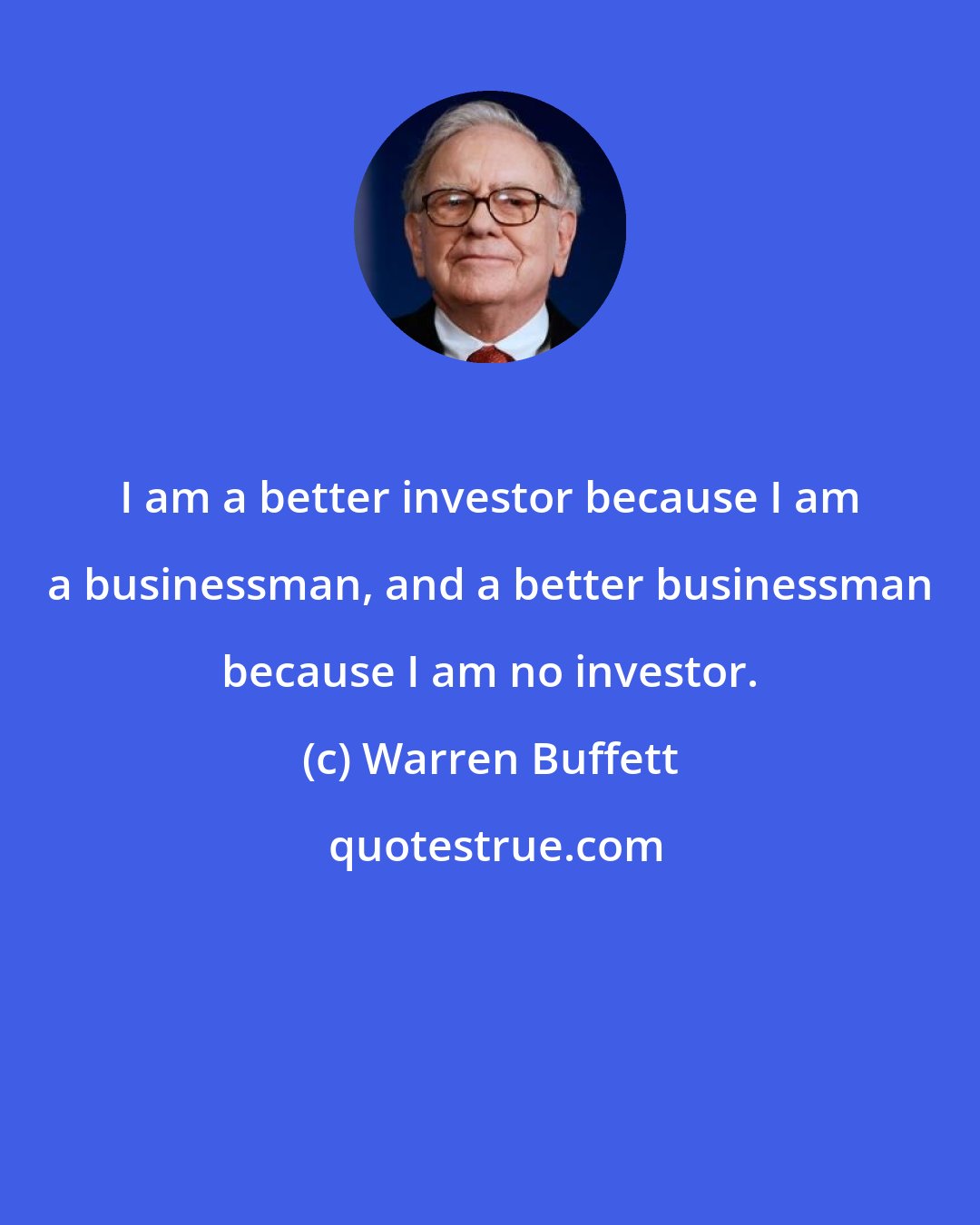 Warren Buffett: I am a better investor because I am a businessman, and a better businessman because I am no investor.