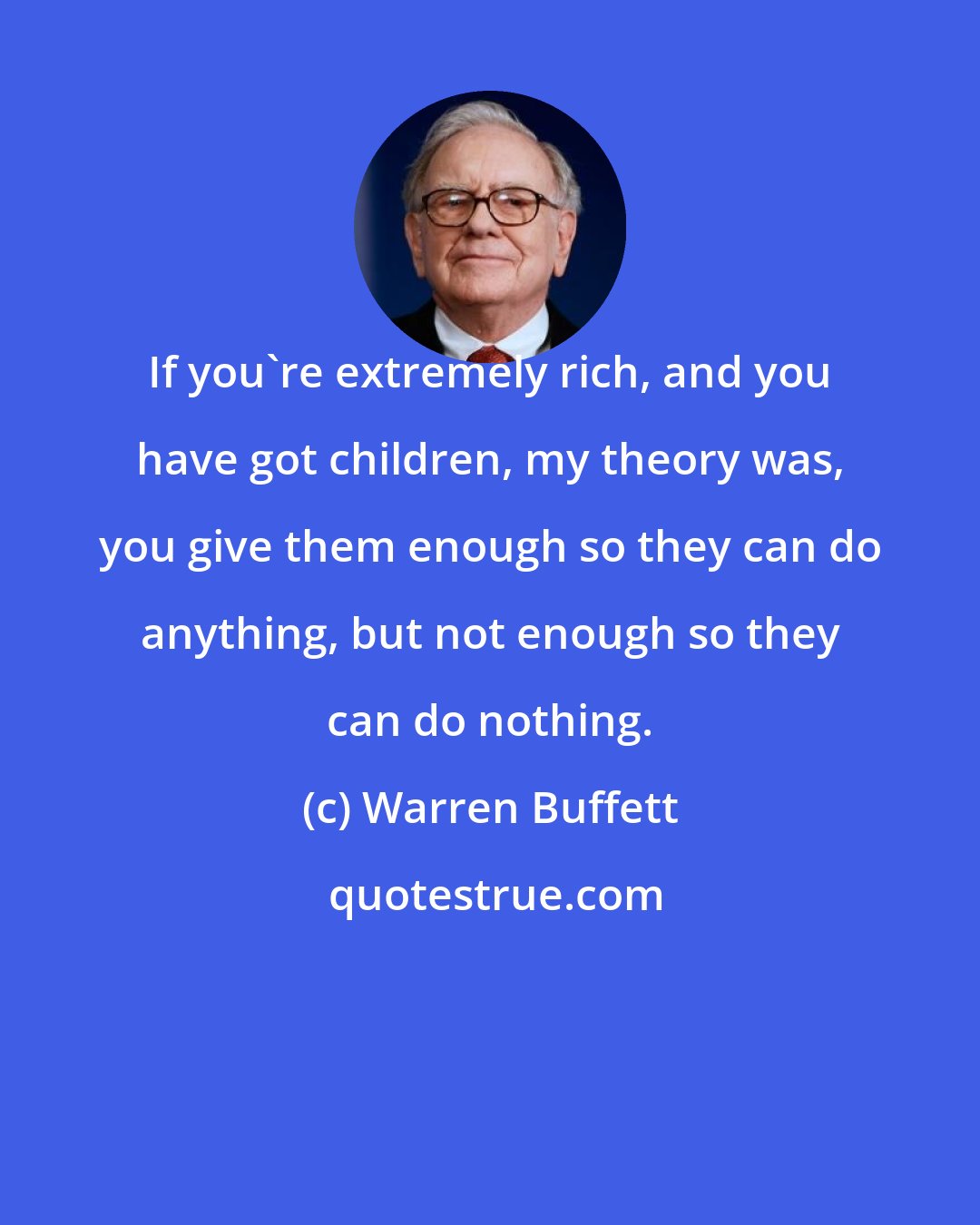 Warren Buffett: If you're extremely rich, and you have got children, my theory was, you give them enough so they can do anything, but not enough so they can do nothing.