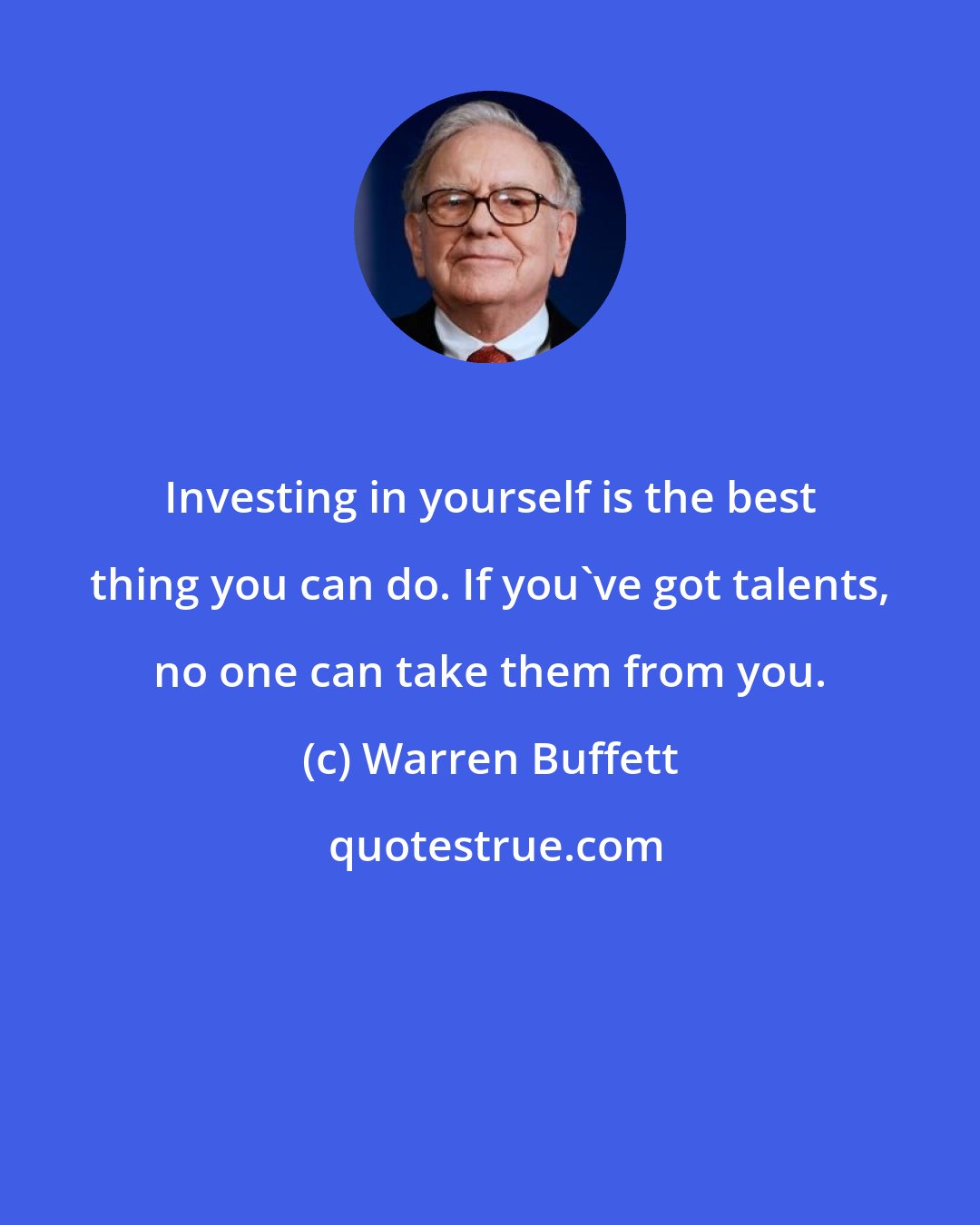 Warren Buffett: Investing in yourself is the best thing you can do. If you've got talents, no one can take them from you.