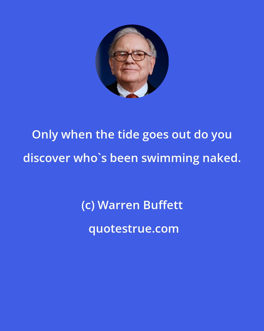 Warren Buffett: Only when the tide goes out do you discover who's been swimming naked.