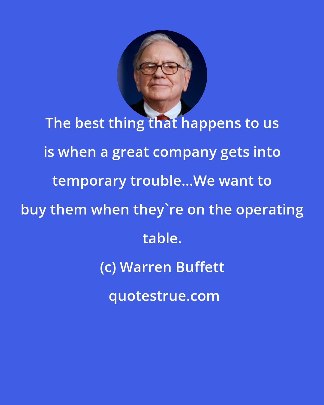 Warren Buffett: The best thing that happens to us is when a great company gets into temporary trouble...We want to buy them when they're on the operating table.