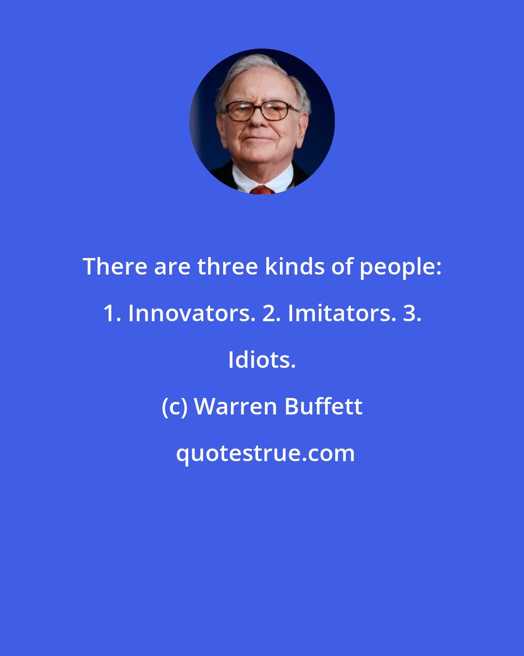 Warren Buffett: There are three kinds of people: 1. Innovators. 2. Imitators. 3. Idiots.