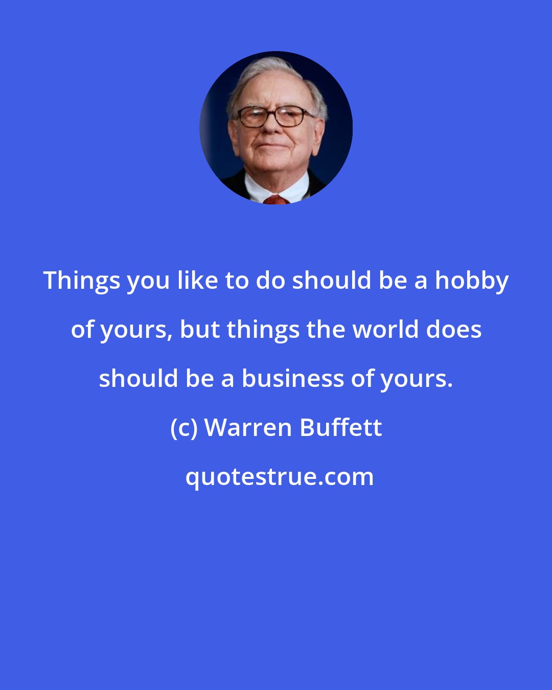 Warren Buffett: Things you like to do should be a hobby of yours, but things the world does should be a business of yours.