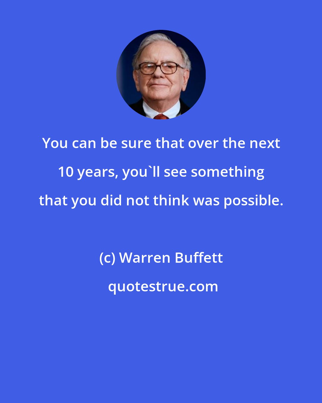 Warren Buffett: You can be sure that over the next 10 years, you'll see something that you did not think was possible.