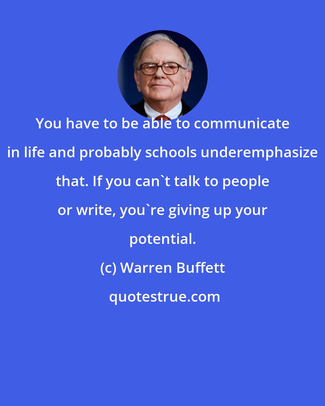 Warren Buffett: You have to be able to communicate in life and probably schools underemphasize that. If you can't talk to people or write, you're giving up your potential.