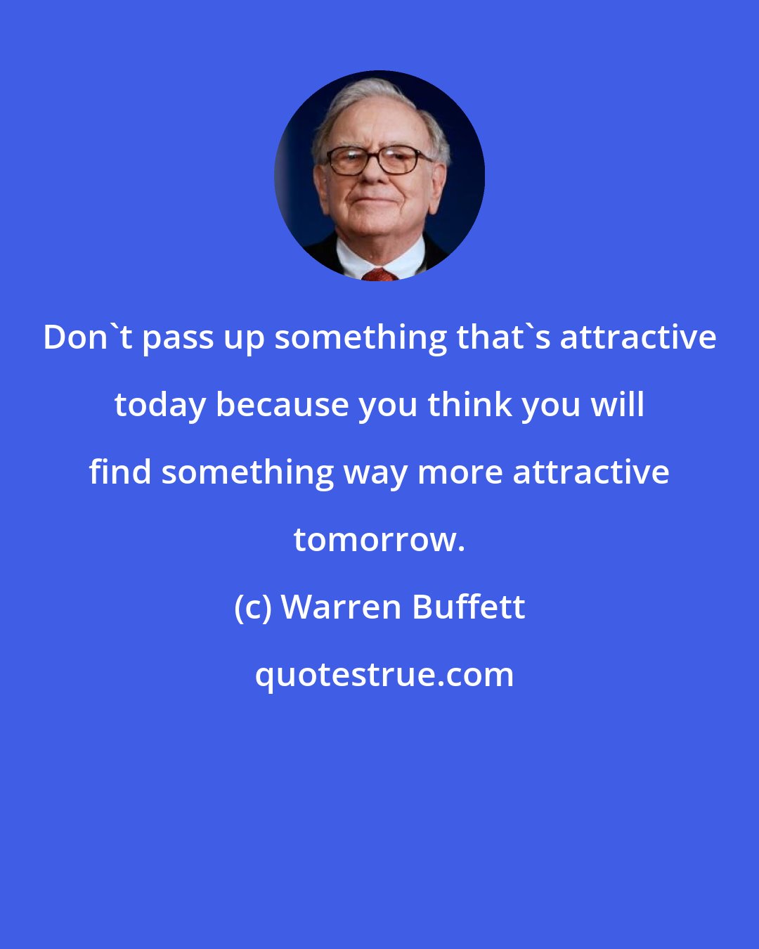 Warren Buffett: Don't pass up something that's attractive today because you think you will find something way more attractive tomorrow.