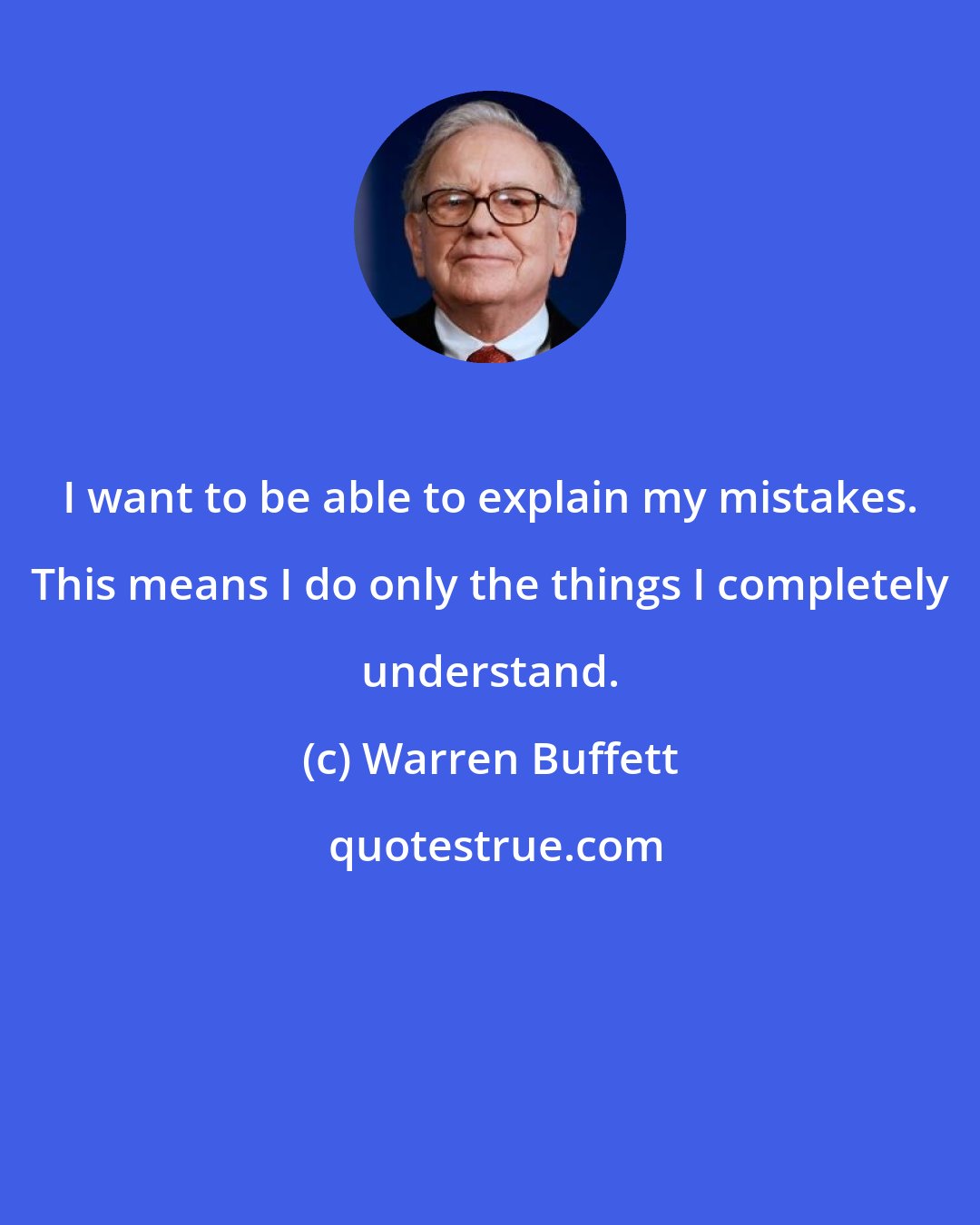 Warren Buffett: I want to be able to explain my mistakes. This means I do only the things I completely understand.