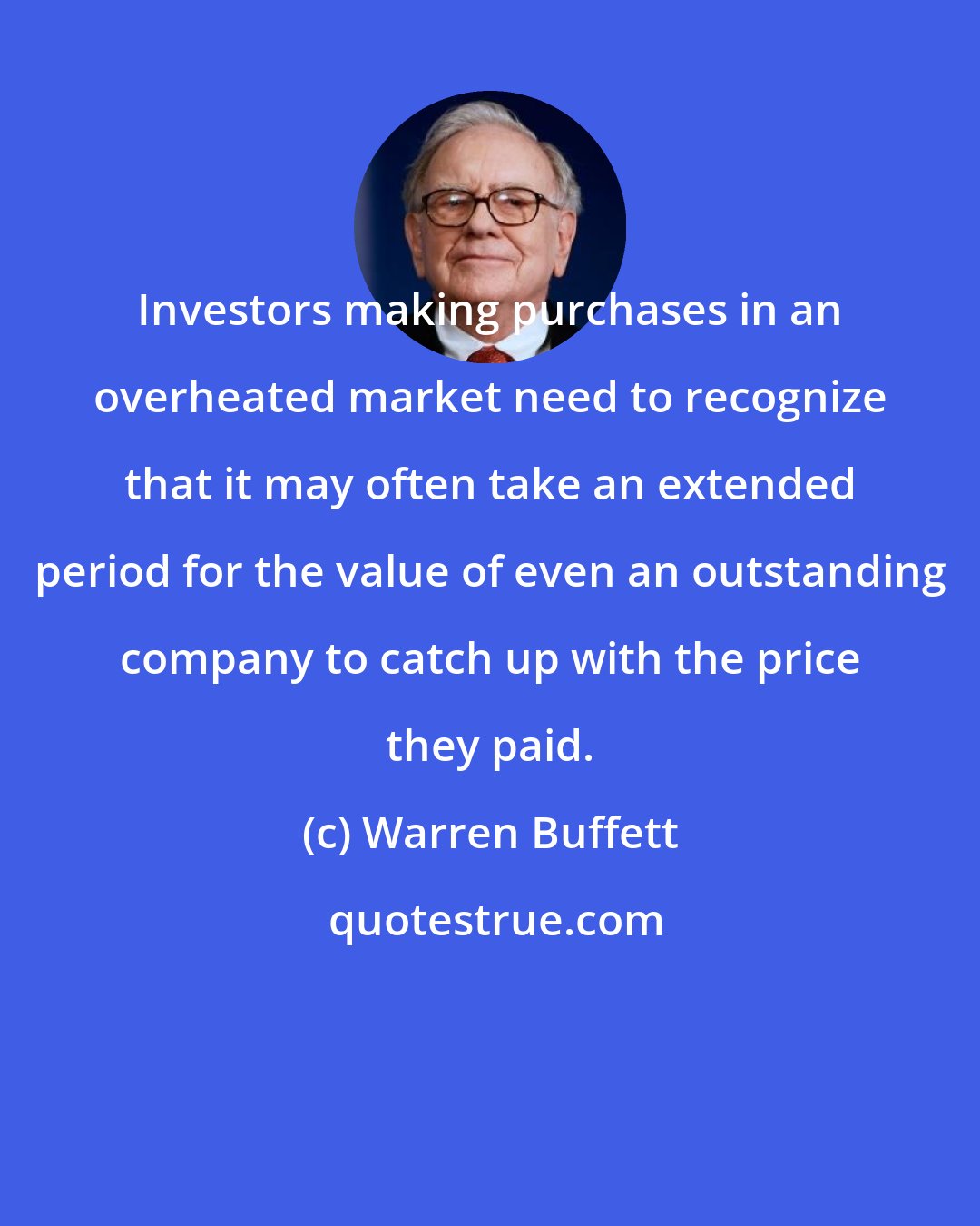 Warren Buffett: Investors making purchases in an overheated market need to recognize that it may often take an extended period for the value of even an outstanding company to catch up with the price they paid.