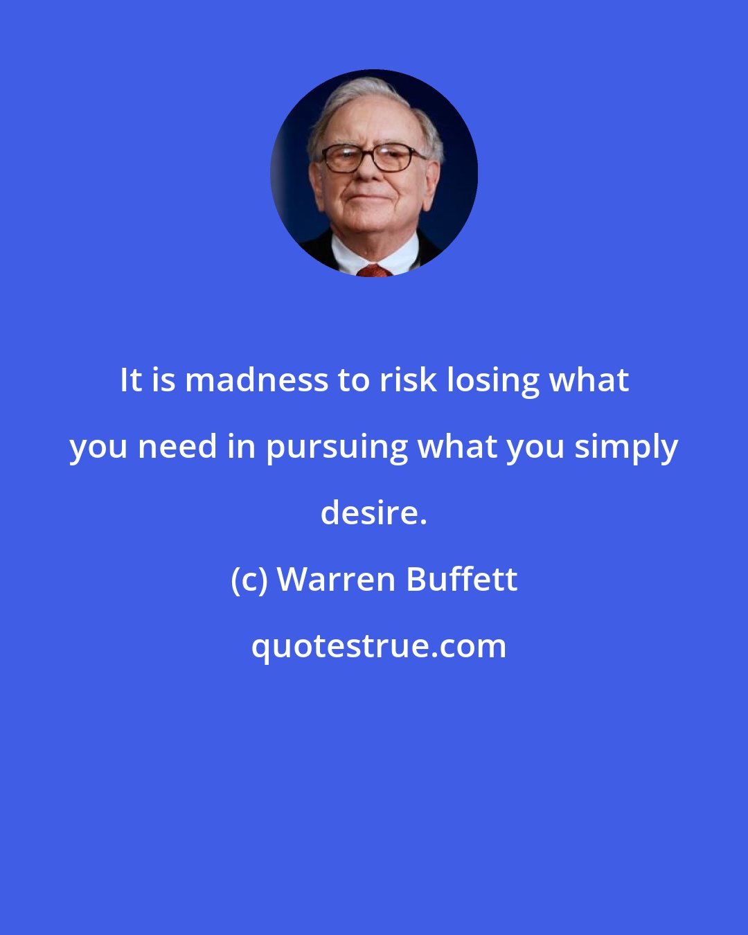 Warren Buffett: It is madness to risk losing what you need in pursuing what you simply desire.