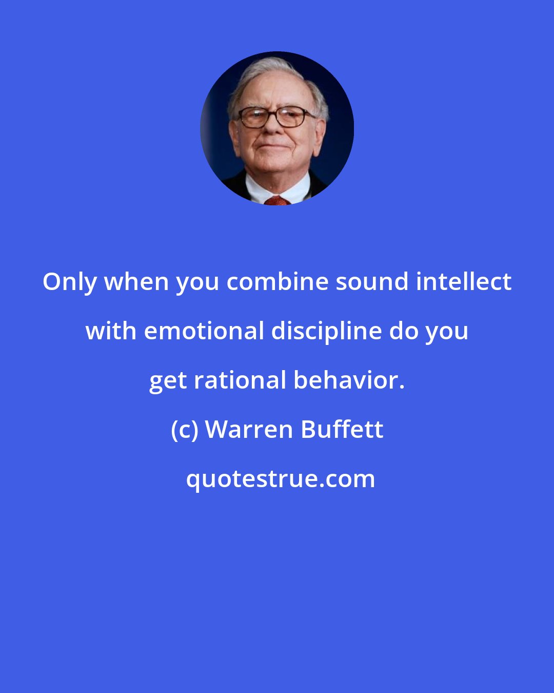 Warren Buffett: Only when you combine sound intellect with emotional discipline do you get rational behavior.