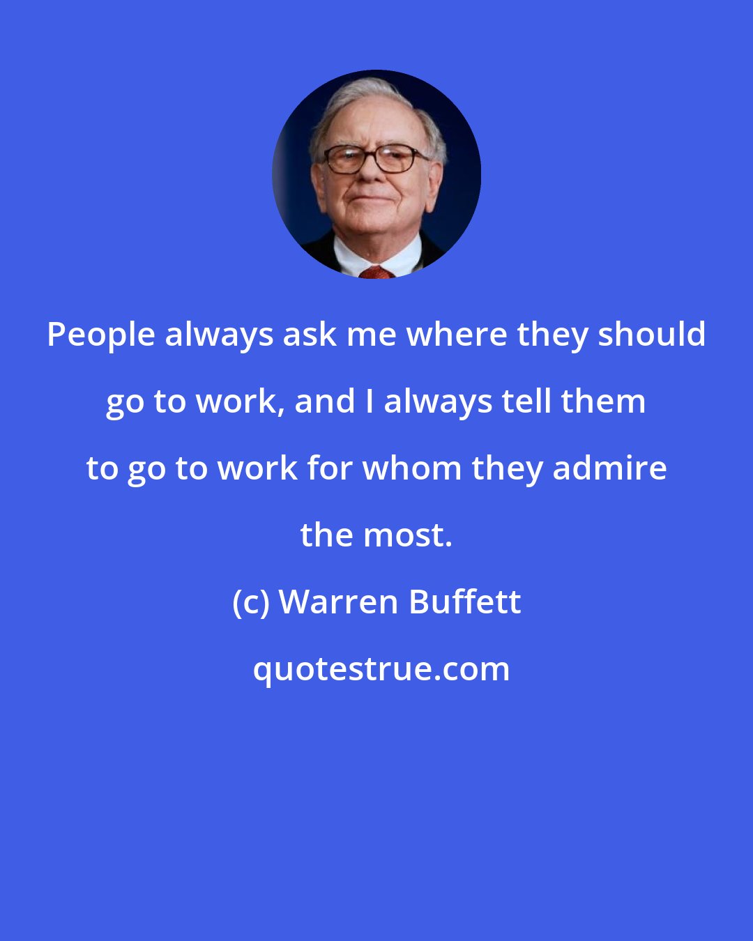 Warren Buffett: People always ask me where they should go to work, and I always tell them to go to work for whom they admire the most.