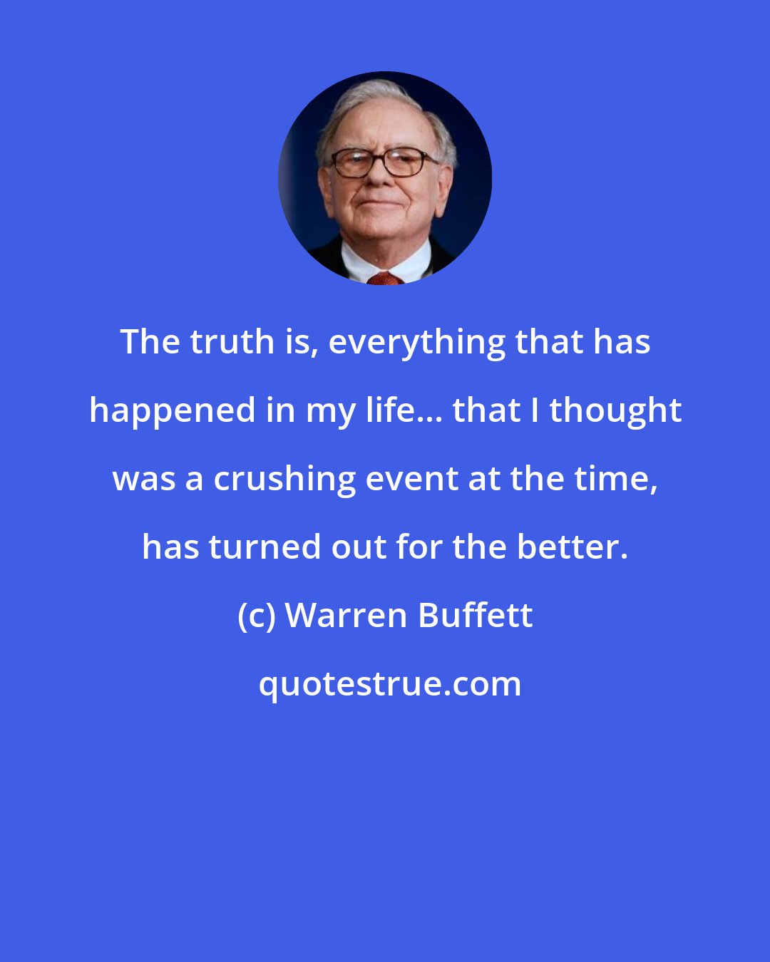 Warren Buffett: The truth is, everything that has happened in my life... that I thought was a crushing event at the time, has turned out for the better.