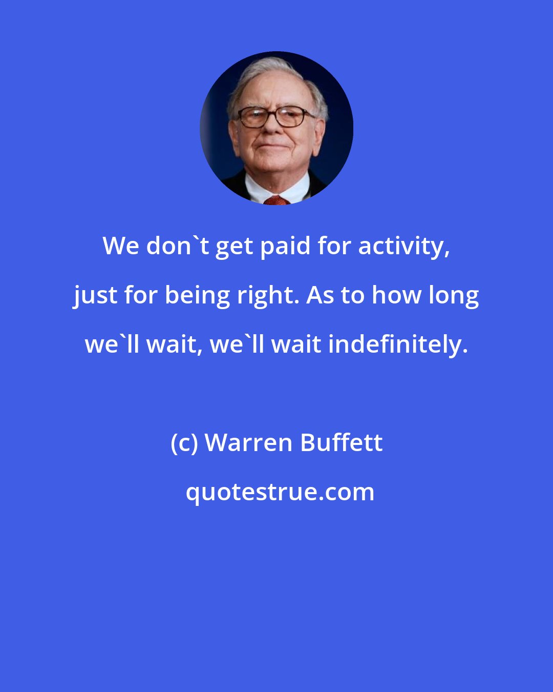 Warren Buffett: We don't get paid for activity, just for being right. As to how long we'll wait, we'll wait indefinitely.