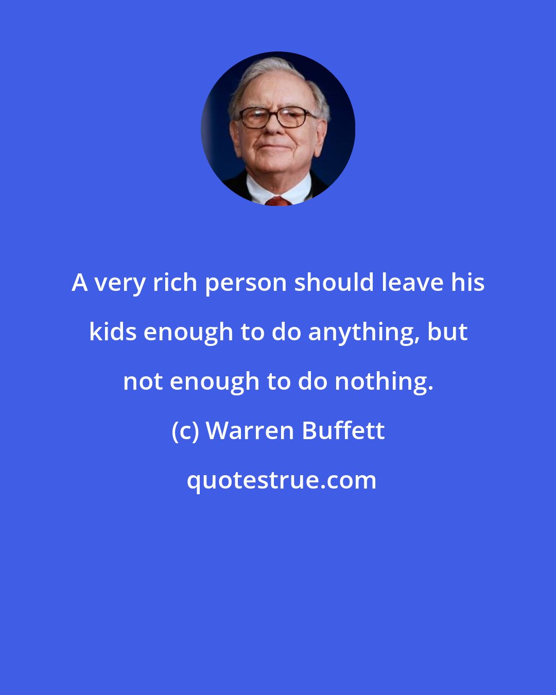 Warren Buffett: A very rich person should leave his kids enough to do anything, but not enough to do nothing.
