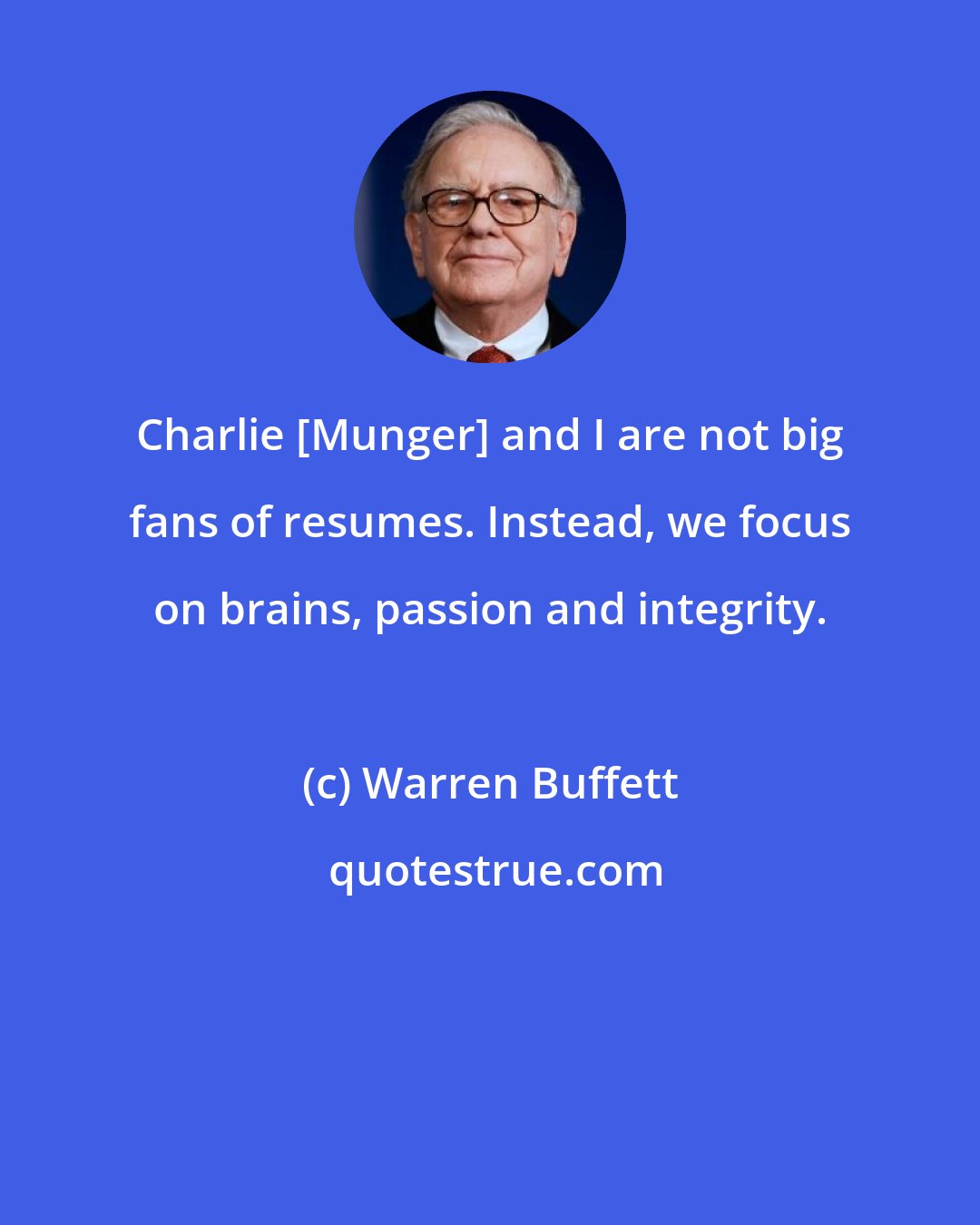 Warren Buffett: Charlie [Munger] and I are not big fans of resumes. Instead, we focus on brains, passion and integrity.