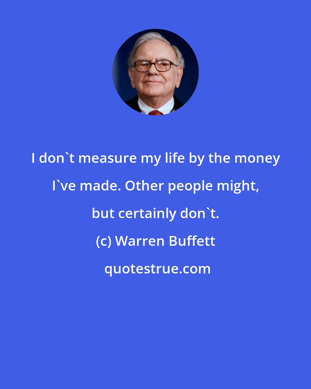 Warren Buffett: I don't measure my life by the money I've made. Other people might, but certainly don't.